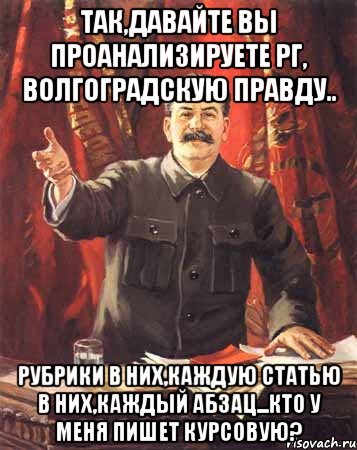 так,давайте вы проанализируете РГ, Волгоградскую правду.. рубрики в них,каждую статью в них,каждый абзац...Кто у меня пишет курсовую?, Мем  сталин цветной