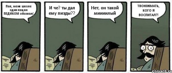 Пап, меня школе один пацан ПЕДИКОМ обозвал( И че? ты дал ему пизды?? Нет, он такой миииилый ТВОЮЖМАТЬ, КОГО Я ВОСПИТАЛ?!, Комикс Staredad