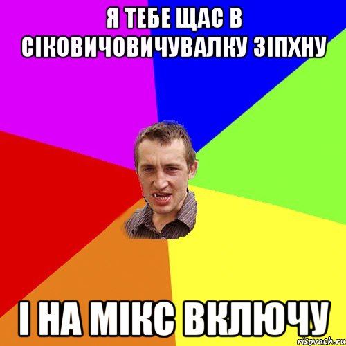 я тебе щас в сіковичовичувалку зіпхну і на мікс включу, Мем Чоткий паца