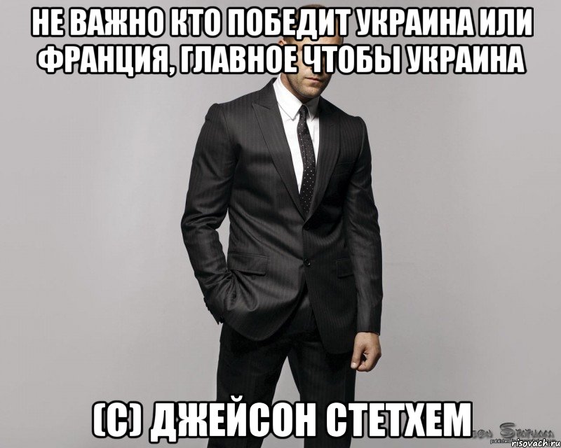 Не важно кто победит Украина или Франция, главное чтобы Украина (с) Джейсон Стетхем