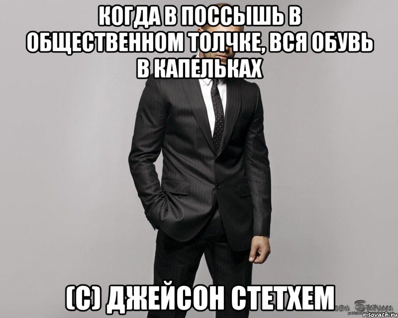 когда в поссышь в общественном толчке, вся обувь в капельках (с) Джейсон Стетхем