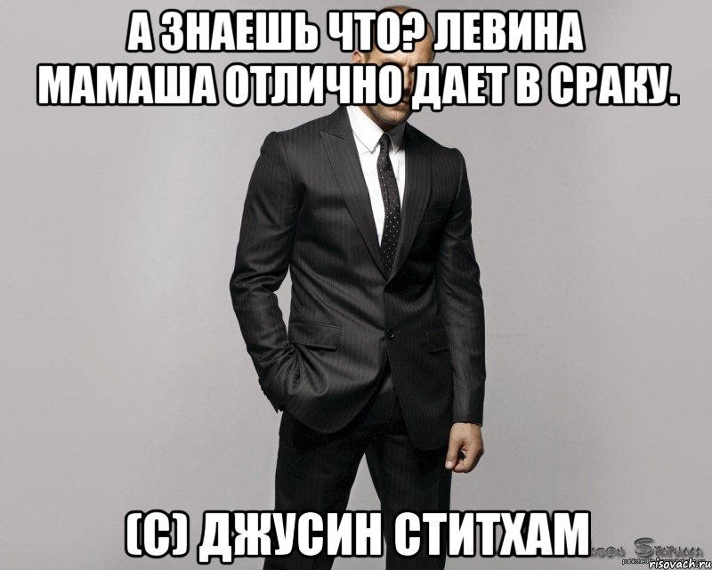 А знаешь что? Левина мамаша отлично дает в сраку. (с) Джусин Ститхам, Мем  стетхем