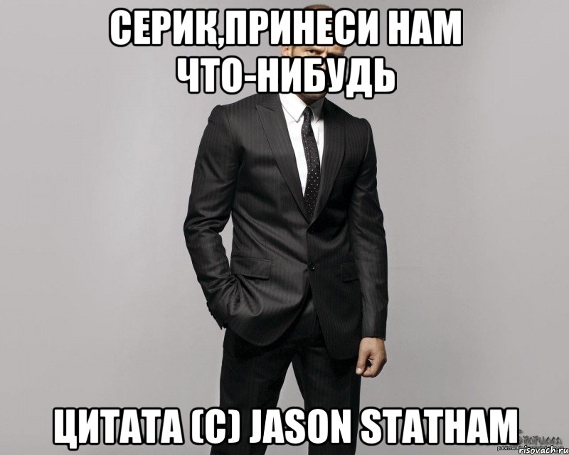 Серик,принеси нам что-нибудь Цитата (C) Jason Statham