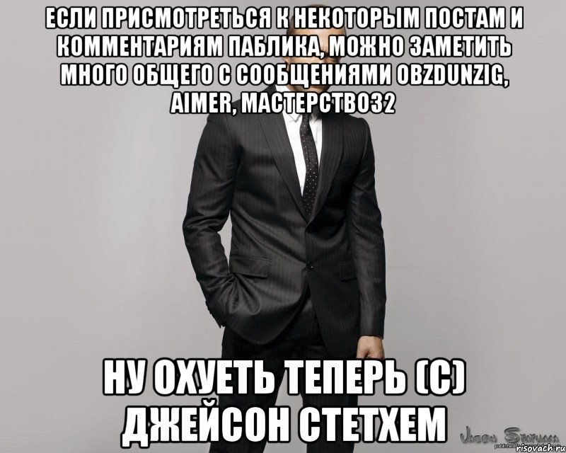 Если присмотреться к некоторым постам и комментариям паблика, можно заметить много общего с сообщениями obzdunzig, Aimer, mactepctBo32 Ну охуеть теперь (с) Джейсон Стетхем