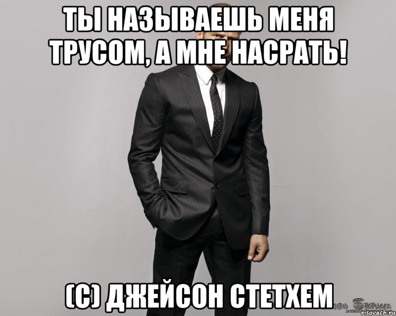 Ты называешь меня трусом, а мне насрать! (с) Джейсон Стетхем