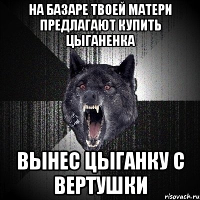 на базаре твоей матери предлагают купить цыганенка вынес цыганку с вертушки, Мем Сумасшедший волк