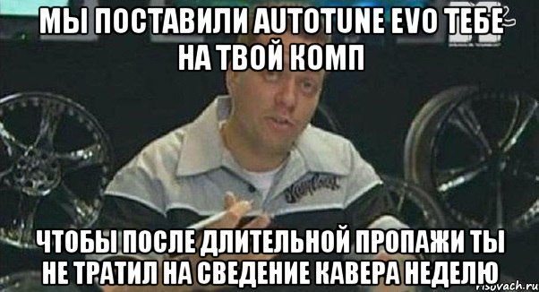 мы поставили autotune evo тебе на твой комп чтобы после длительной пропажи ты не тратил на сведение кавера неделю, Мем Монитор (тачка на прокачку)