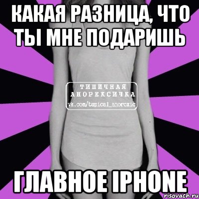 Какая разница, что ты мне подаришь Главное iphone, Мем Типичная анорексичка