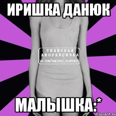 Иришка Данюк МАЛЫШКА:*, Мем Типичная анорексичка