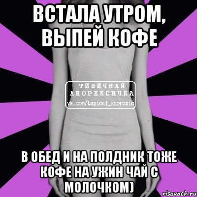 Встала утром, выпей кофе В обед и на полдник тоже кофе На ужин чай с молочком), Мем Типичная анорексичка