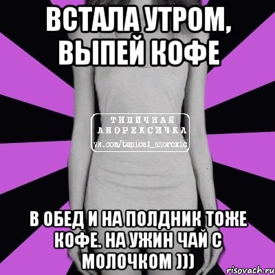 Встала утром, выпей кофе В обед и на полдник тоже кофе. На ужин чай с молочком ))), Мем Типичная анорексичка