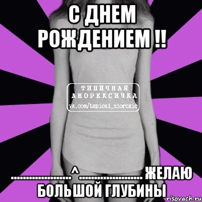 С днем рождением !! ....................^..................... Желаю большой глубины, Мем Типичная анорексичка