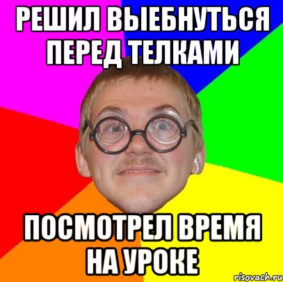 Решил выебнуться перед телками Посмотрел время на уроке, Мем Типичный ботан