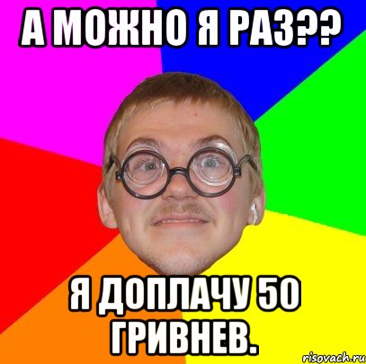 а можно я раз?? я доплачу 50 гривнев., Мем Типичный ботан