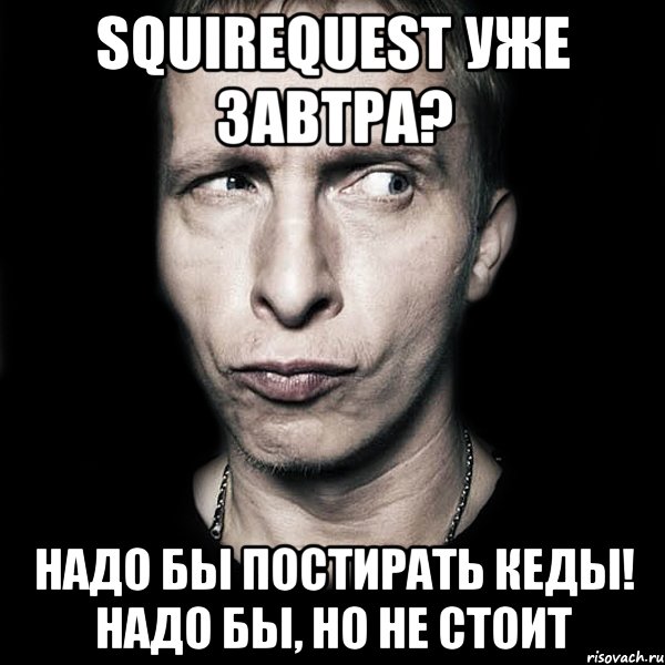 squirequest уже завтра? надо бы постирать кеды! надо бы, но не стоит, Мем  Типичный Охлобыстин