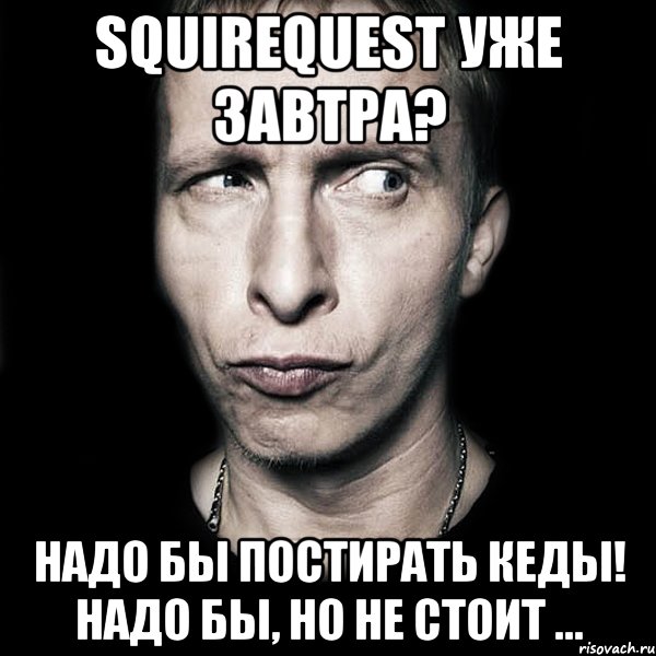 squirequest уже завтра? надо бы постирать кеды! надо бы, но не стоит ..., Мем  Типичный Охлобыстин