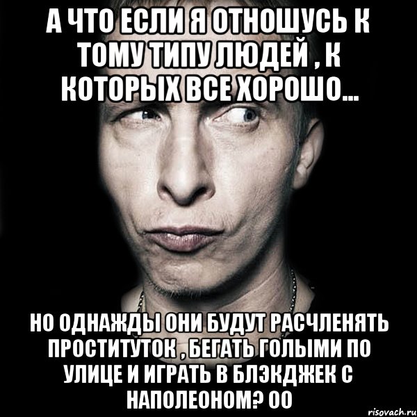 а что если я отношусь к тому типу людей , к которых все хорошо... но однажды они будут расчленять проституток , бегать голыми по улице и играть в блэкджек с наполеоном? оо, Мем  Типичный Охлобыстин