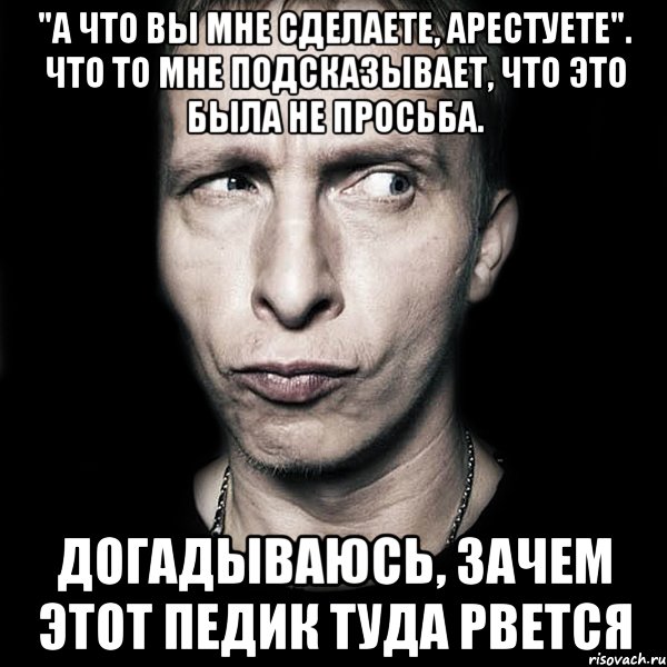 "а что вы мне сделаете, арестуете". что то мне подсказывает, что это была не просьба. догадываюсь, зачем этот педик туда рвется, Мем  Типичный Охлобыстин