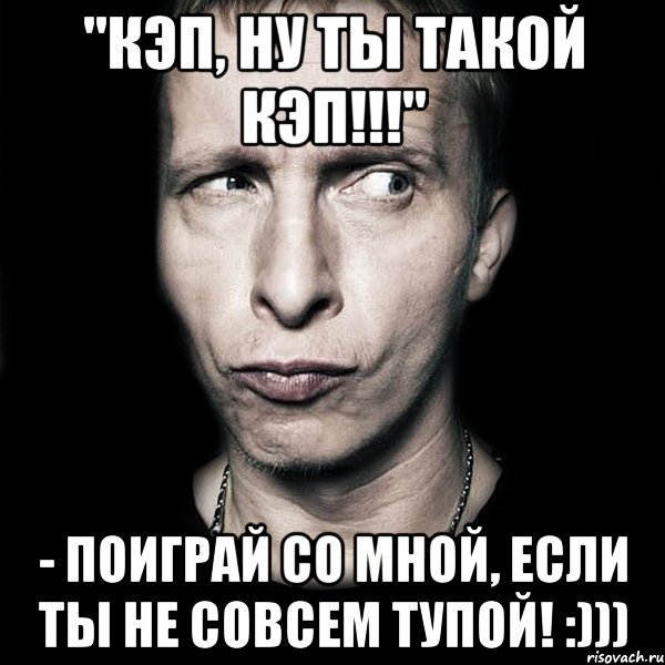 "кэп, ну ты такой кэп!!!" - поиграй со мной, если ты не совсем тупой! :))), Мем  Типичный Охлобыстин