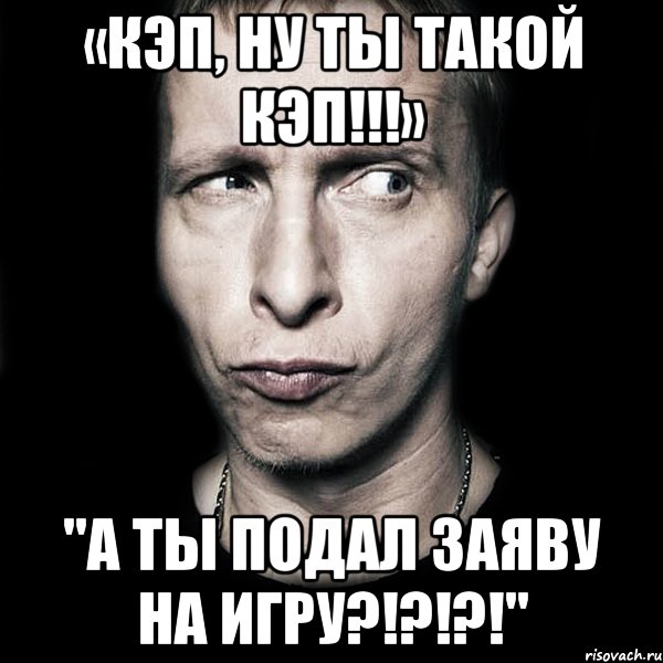 «кэп, ну ты такой кэп!!!» "а ты подал заяву на игру?!?!?!", Мем  Типичный Охлобыстин