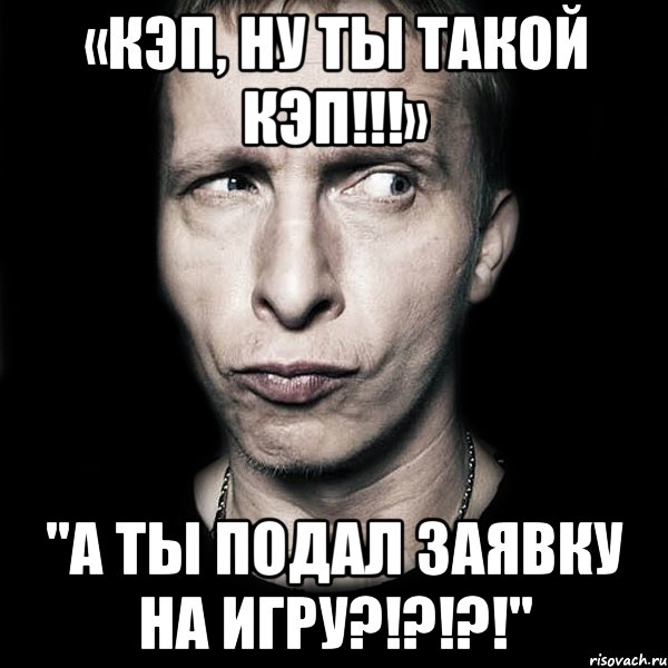 «кэп, ну ты такой кэп!!!» "а ты подал заявку на игру?!?!?!", Мем  Типичный Охлобыстин