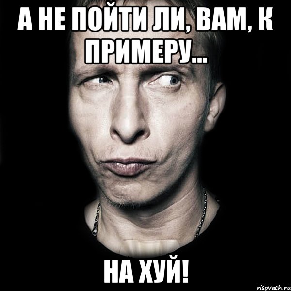 А НЕ ПОЙТИ ЛИ, ВАМ, К ПРИМЕРУ... НА ХУЙ!, Мем  Типичный Охлобыстин