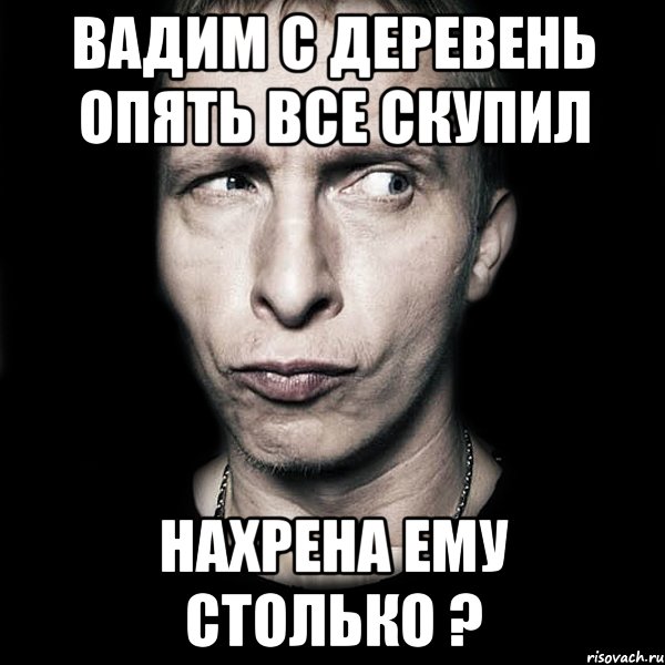 Вадим с деревень опять все скупил Нахрена ему столько ?, Мем  Типичный Охлобыстин