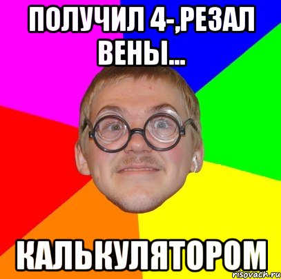 получил 4-,резал вены... калькулятором, Мем Типичный ботан