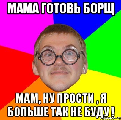 мама готовь борщ мам, ну прости , я больше так не буду !, Мем Типичный ботан