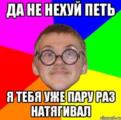 да не нехуй петь я тебя уже пару раз натягивал, Мем Типичный ботан