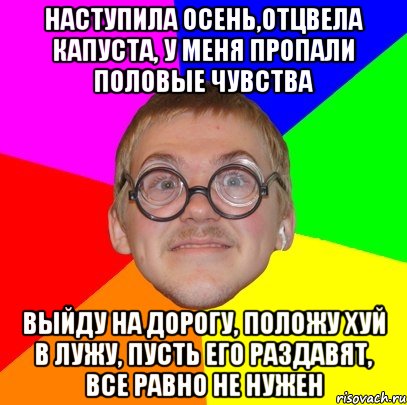 наступила осень,отцвела капуста, у меня пропали половые чувства выйду на дорогу, положу хуй в лужу, пусть его раздавят, все равно не нужен, Мем Типичный ботан