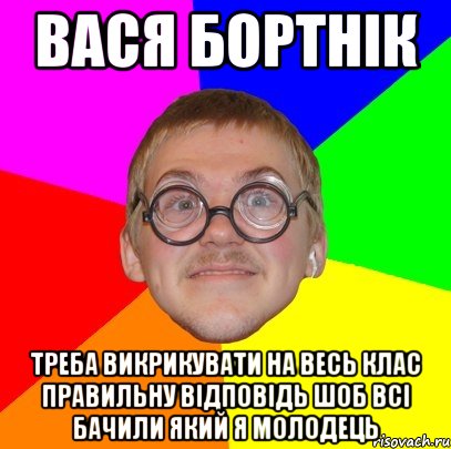 вася бортнік треба викрикувати на весь клас правильну відповідь шоб всі бачили який я молодець, Мем Типичный ботан