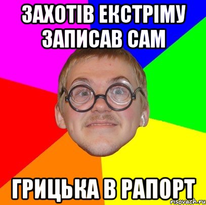 захотів екстріму записав сам грицька в рапорт, Мем Типичный ботан