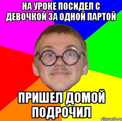 на уроке посидел с девочкой за одной партой пришел домой подрочил, Мем Типичный ботан