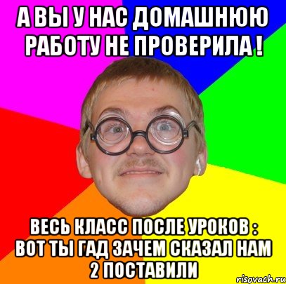 А вы у нас домашнюю работу не проверила ! Весь класс после уроков : Вот ты гад зачем сказал нам 2 поставили, Мем Типичный ботан