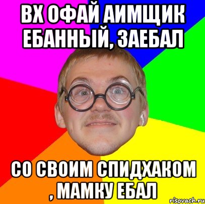 ВХ офай аимщик ебанный, заебал Со своим спидхаком , мамку ебал, Мем Типичный ботан