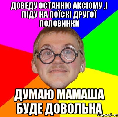 Доведу останню аксіому ,і піду на поїскі другої половинки думаю мамаша буде довольна, Мем Типичный ботан