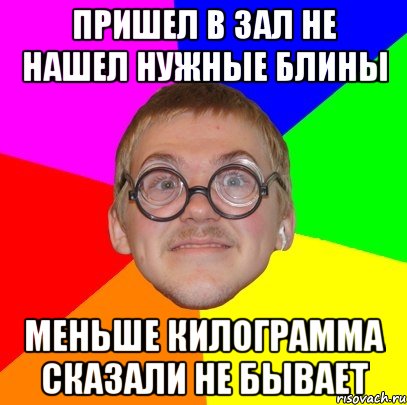 Пришел в зал не нашел нужные блины меньше килограмма сказали не бывает, Мем Типичный ботан