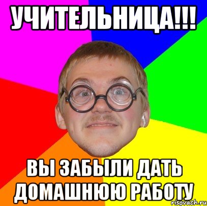 Учительница!!! Вы забыли дать домашнюю работу, Мем Типичный ботан