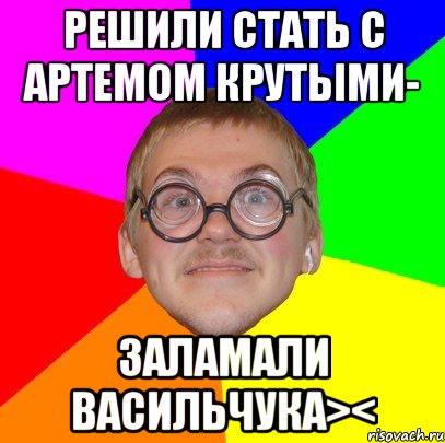 Решили стать с Артемом крутыми- заламали Васильчука><, Мем Типичный ботан