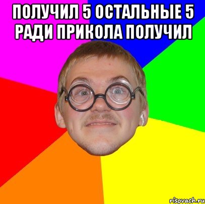 Получил 5 остальные 5 ради прикола получил , Мем Типичный ботан