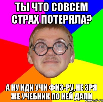 ты что совсем страх потеряла? а ну иди учи физ-ру, не зря же учебник по ней дали, Мем Типичный ботан