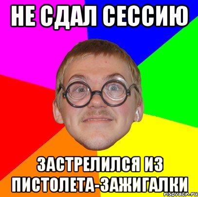 НЕ СДАЛ СЕССИЮ ЗАСТРЕЛИЛСЯ ИЗ ПИСТОЛЕТА-ЗАЖИГАЛКИ, Мем Типичный ботан