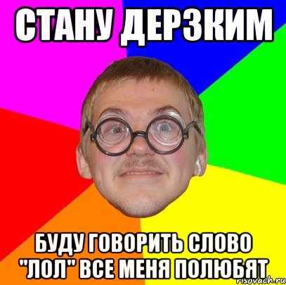 СТАНУ ДЕРЗКИМ БУДУ ГОВОРИТЬ СЛОВО "ЛОЛ" ВСЕ МЕНЯ ПОЛЮБЯТ, Мем Типичный ботан