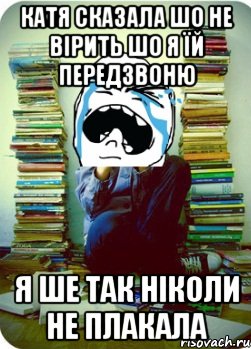 катя сказала шо не вірить шо я їй передзвоню я ше так ніколи не плакала, Мем Типовий десятикласник