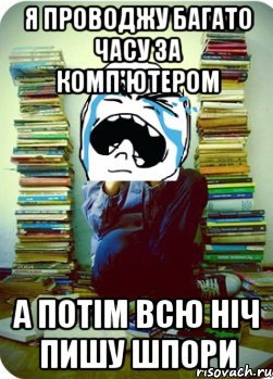 я проводжу багато часу за комп'ютером а потім всю ніч пишу шпори