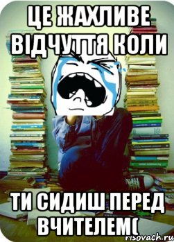 це жахливе відчуття коли ти сидиш перед вчителем(, Мем Типовий десятикласник