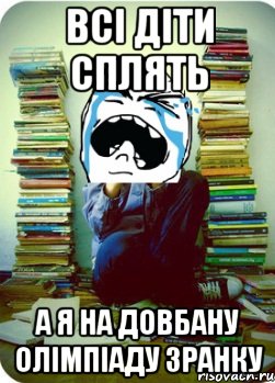 ВСІ ДІТИ СПЛЯТЬ А Я НА ДОВБАНУ ОЛІМПІАДУ ЗРАНКУ