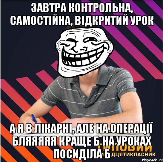 завтра контрольна, самостійна, відкритий урок а я в лікарні, але на операції бляяяяя краще б на уроках посиділа б, Мем Типовий одинадцятикласник