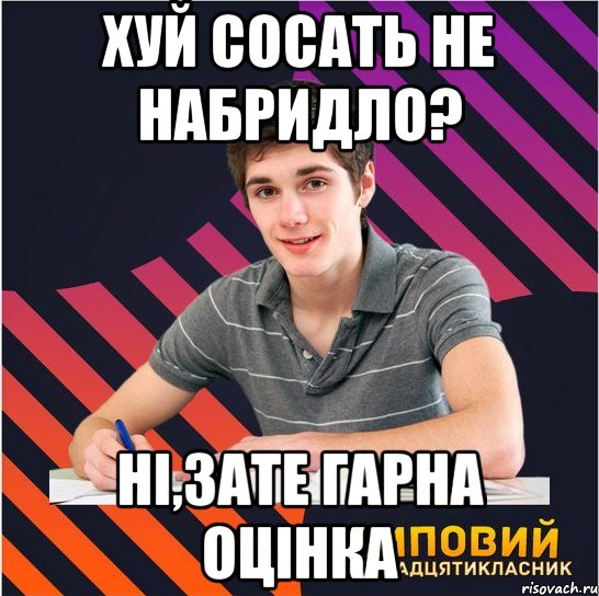 хуй сосать не набридло? ні,зате гарна оцінка, Мем Типовий одинадцятикласник